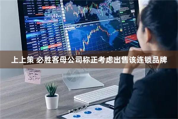 上上策 必胜客母公司称正考虑出售该连锁品牌