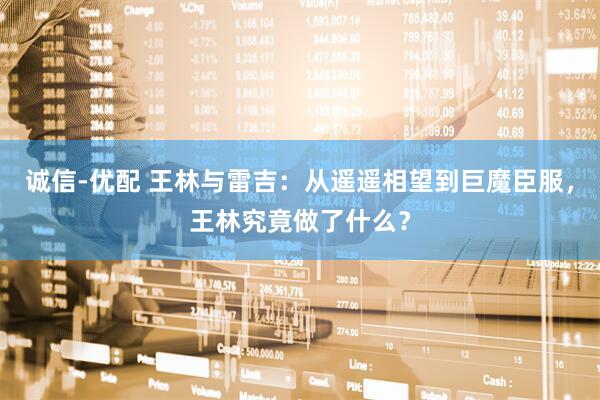 诚信-优配 王林与雷吉：从遥遥相望到巨魔臣服，王林究竟做了什么？